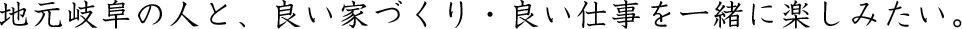地元岐阜の人と、良い家づくり・良い仕事を一緒に楽しみたい。