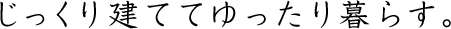 じっくり建ててゆったり暮らす