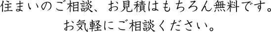 住まいのご相談、お見積はもちろん無料です。お気軽にご相談ください。